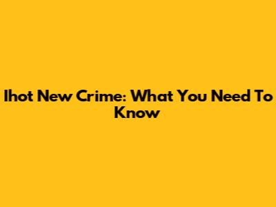 Ihot New Crime: What You Need To Know