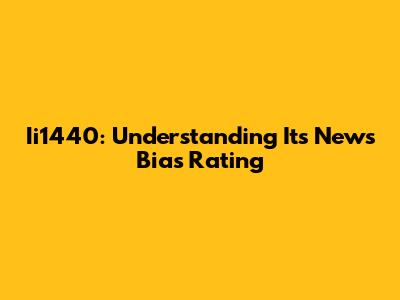 Ii1440: Understanding Its News Bias Rating