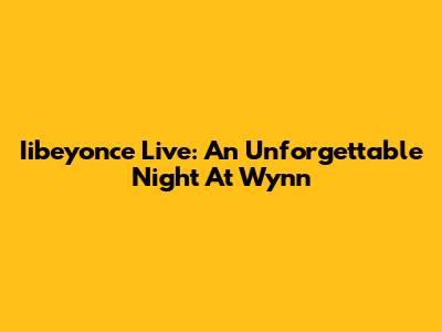 Iibeyonce Live: An Unforgettable Night At Wynn