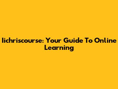 Iichriscourse: Your Guide To Online Learning