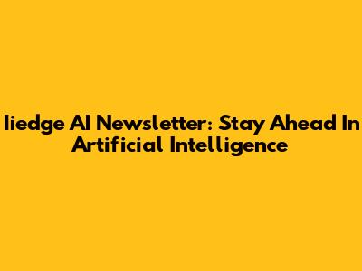 Iiedge AI Newsletter: Stay Ahead In Artificial Intelligence