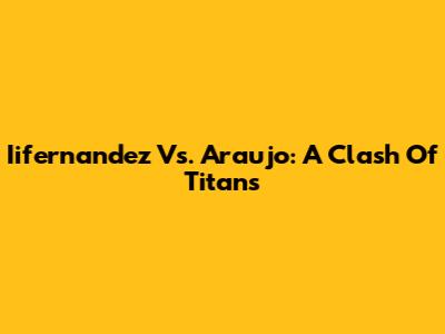 Iifernandez Vs. Araujo: A Clash Of Titans