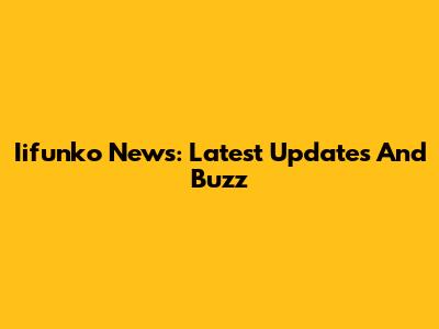 Iifunko News: Latest Updates And Buzz