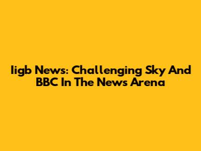 Iigb News: Challenging Sky And BBC In The News Arena