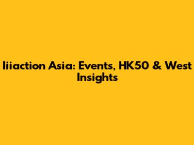 Iiiaction Asia: Events, HK50 & West Insights