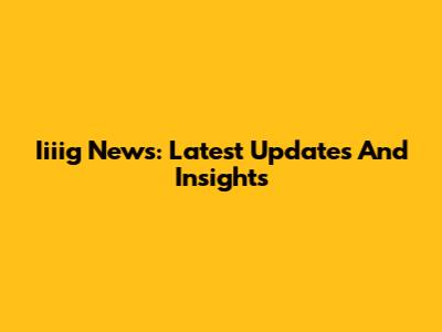 Iiiig News: Latest Updates And Insights