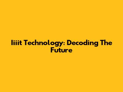 Iiiit Technology: Decoding The Future