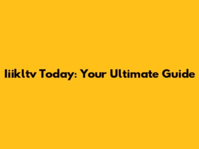 Iiikltv Today: Your Ultimate Guide