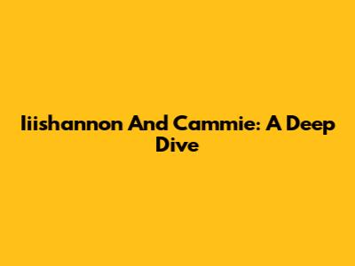 Iiishannon And Cammie: A Deep Dive