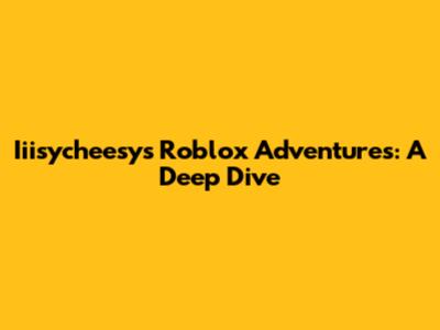 Iiisycheesy's Roblox Adventures: A Deep Dive