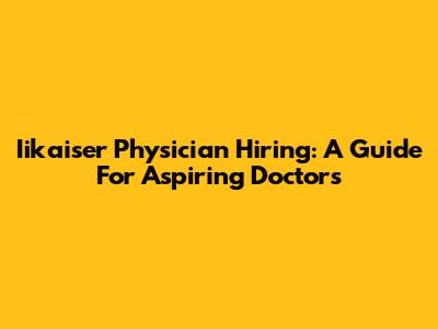 Iikaiser Physician Hiring: A Guide For Aspiring Doctors