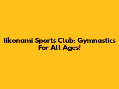 Iikonami Sports Club: Gymnastics For All Ages!
