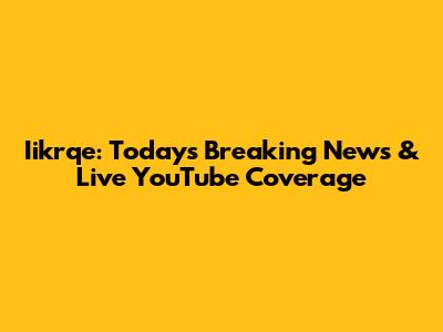 Iikrqe: Today's Breaking News & Live YouTube Coverage