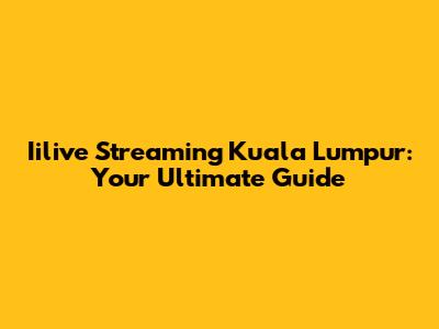 Iilive Streaming Kuala Lumpur: Your Ultimate Guide