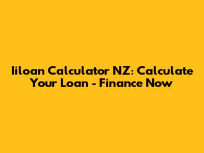 Iiloan Calculator NZ: Calculate Your Loan - Finance Now