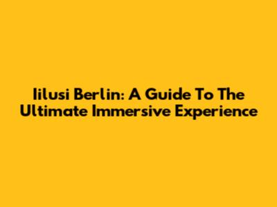 Iilusi Berlin: A Guide To The Ultimate Immersive Experience