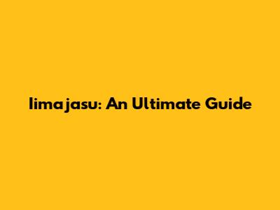 Iimajasu: An Ultimate Guide