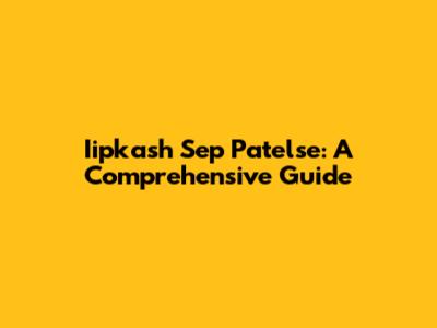Iipkash Sep Patelse: A Comprehensive Guide