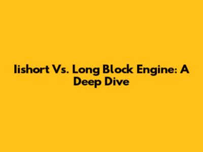Iishort Vs. Long Block Engine: A Deep Dive