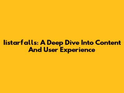 Iistarfalls: A Deep Dive Into Content And User Experience