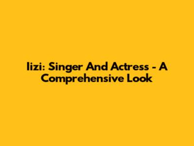 Iizi: Singer And Actress - A Comprehensive Look