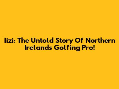 Iizi: The Untold Story Of Northern Ireland's Golfing Pro!