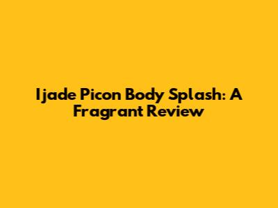 Ijade Picon Body Splash: A Fragrant Review