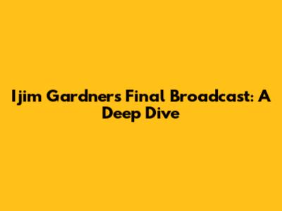 Ijim Gardner's Final Broadcast: A Deep Dive