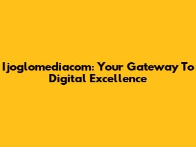 Ijoglomediacom: Your Gateway To Digital Excellence