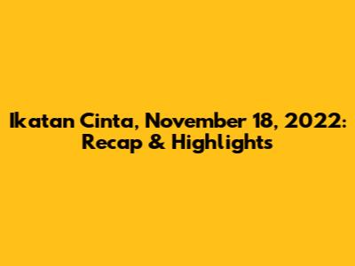 Ikatan Cinta, November 18, 2022: Recap & Highlights