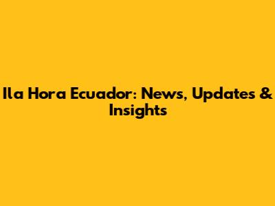 Ila Hora Ecuador: News, Updates & Insights