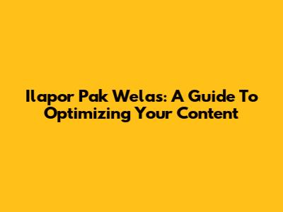 Ilapor Pak Welas: A Guide To Optimizing Your Content