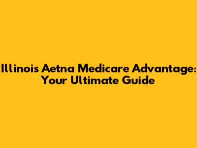 Illinois Aetna Medicare Advantage: Your Ultimate Guide