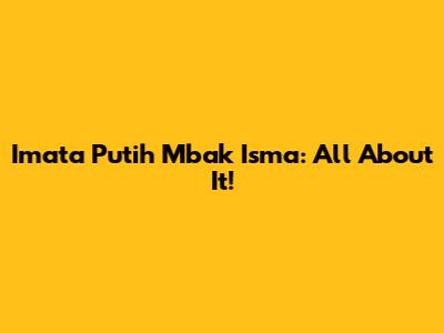 Imata Putih Mbak Isma: All About It!