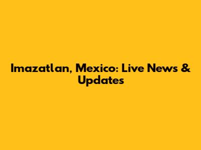 Imazatlan, Mexico: Live News & Updates