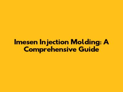 Imesen Injection Molding: A Comprehensive Guide