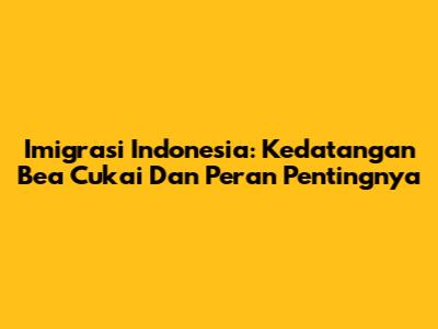 Imigrasi Indonesia: Kedatangan Bea Cukai Dan Peran Pentingnya
