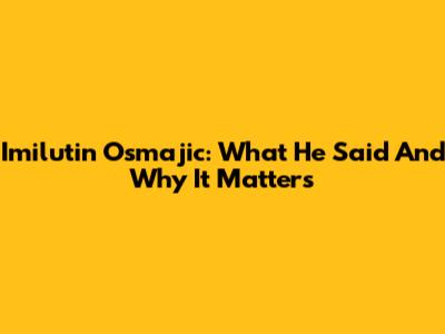 Imilutin Osmajic: What He Said And Why It Matters