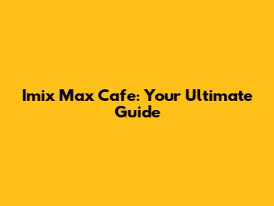 Imix Max Cafe: Your Ultimate Guide