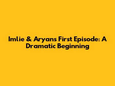 Imlie & Aryan's First Episode: A Dramatic Beginning