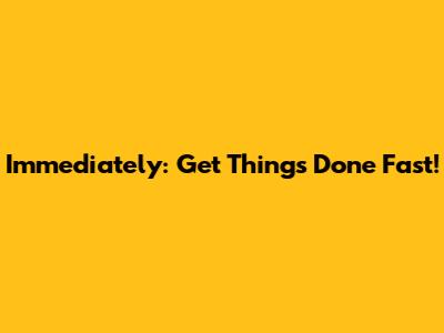 Immediately: Get Things Done Fast!