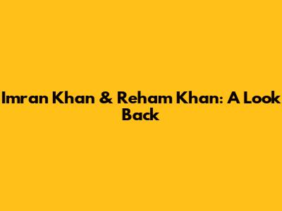Imran Khan & Reham Khan: A Look Back