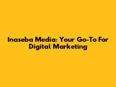 Inaseba Media: Your Go-To For Digital Marketing