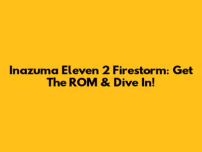 Inazuma Eleven 2 Firestorm: Get The ROM & Dive In!