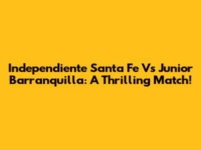 Independiente Santa Fe Vs Junior Barranquilla: A Thrilling Match!