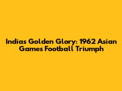 India's Golden Glory: 1962 Asian Games Football Triumph