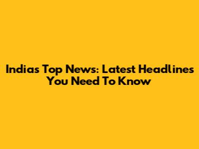 India's Top News: Latest Headlines You Need To Know