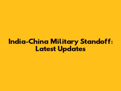 India-China Military Standoff: Latest Updates