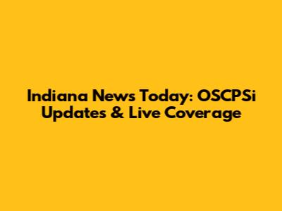 Indiana News Today: OSCPSi Updates & Live Coverage