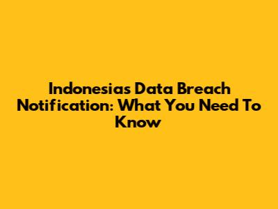 Indonesia's Data Breach Notification: What You Need To Know